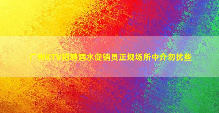 广州KTV招聘酒水促销员正规场所中介勿扰些
